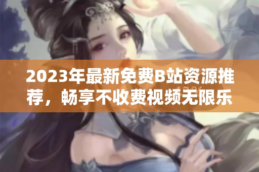 2023年最新免费B站资源推荐，畅享不收费视频无限乐趣