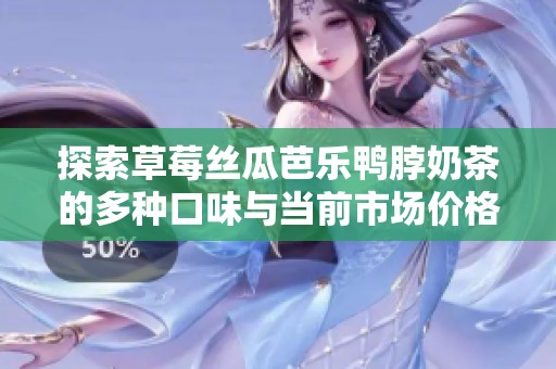 探索草莓丝瓜芭乐鸭脖奶茶的多种口味与当前市场价格解析