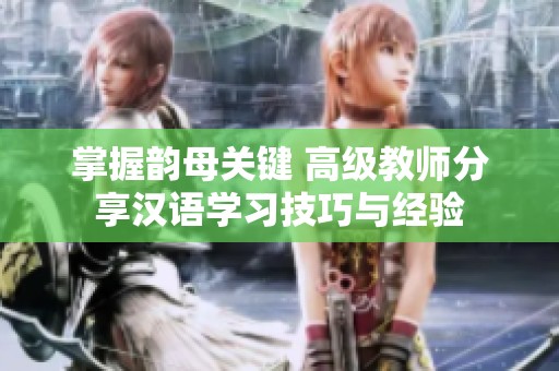 掌握韵母关键 高级教师分享汉语学习技巧与经验