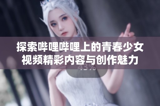 探索哔哩哔哩上的青春少女视频精彩内容与创作魅力