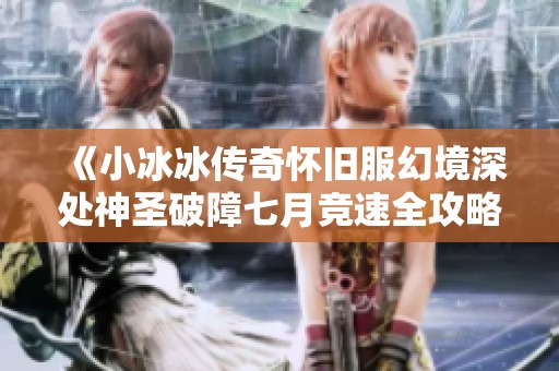 《小冰冰传奇怀旧服幻境深处神圣破障七月竞速全攻略及实用技巧》
