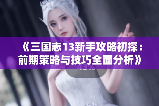 《三国志13新手攻略初探：前期策略与技巧全面分析》