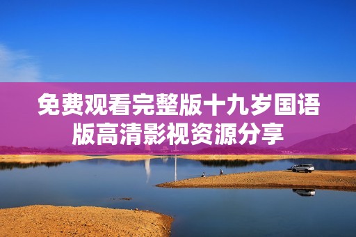 免费观看完整版十九岁国语版高清影视资源分享