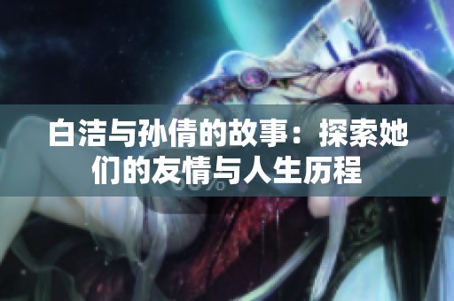 白洁与孙倩的故事：探索她们的友情与人生历程