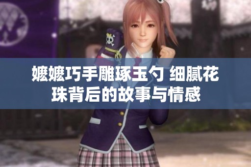 嬷嬷巧手雕琢玉勺 细腻花珠背后的故事与情感