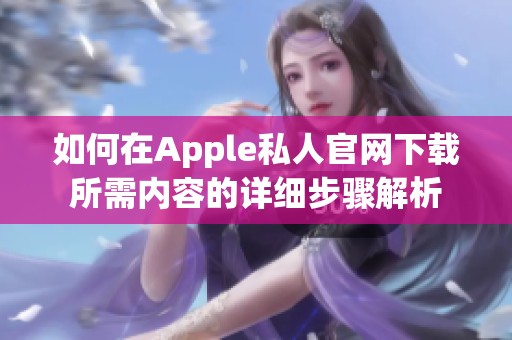 如何在Apple私人官网下载所需内容的详细步骤解析