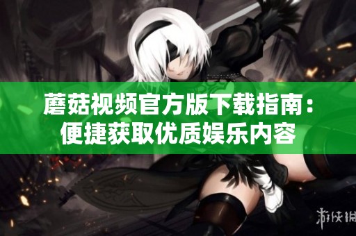 蘑菇视频官方版下载指南：便捷获取优质娱乐内容