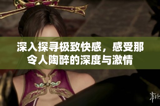 深入探寻极致快感，感受那令人陶醉的深度与激情