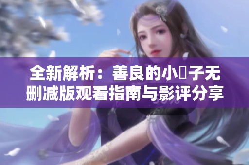 全新解析：善良的小峓子无删减版观看指南与影评分享