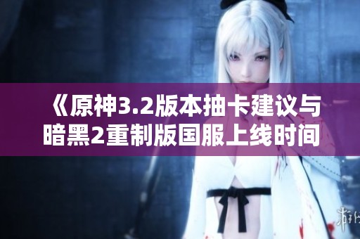 《原神3.2版本抽卡建议与暗黑2重制版国服上线时间分析》