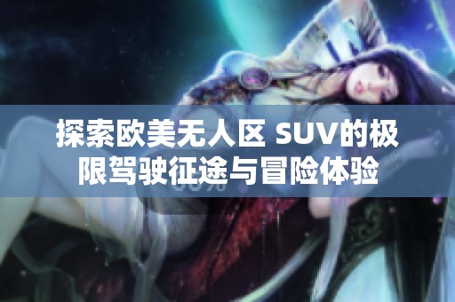 探索欧美无人区 SUV的极限驾驶征途与冒险体验
