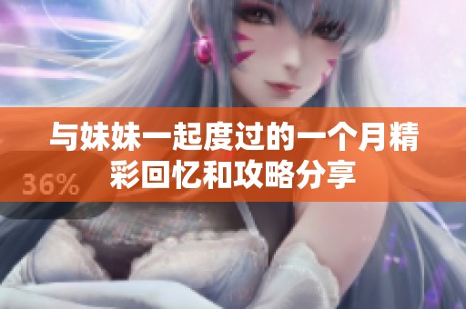与妹妹一起度过的一个月精彩回忆和攻略分享