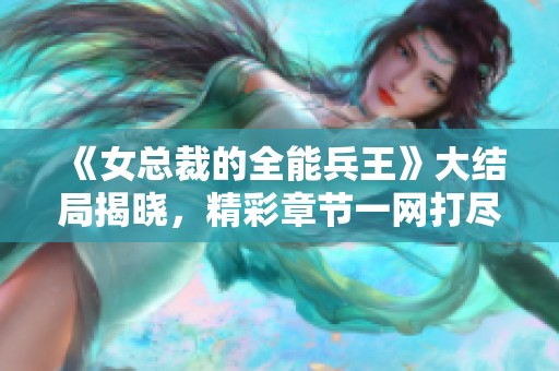 《女总裁的全能兵王》大结局揭晓，精彩章节一网打尽