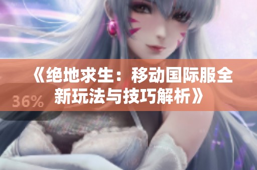 《绝地求生：移动国际服全新玩法与技巧解析》