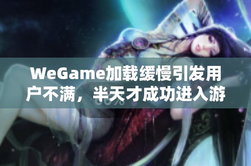 WeGame加载缓慢引发用户不满，半天才成功进入游戏体验