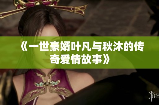 《一世豪婿叶凡与秋沐的传奇爱情故事》