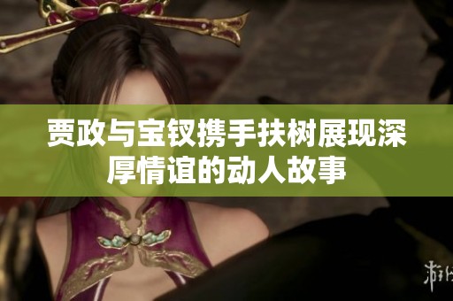 贾政与宝钗携手扶树展现深厚情谊的动人故事