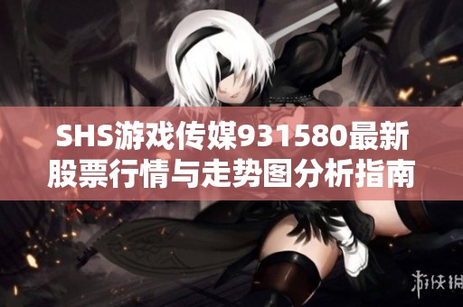 SHS游戏传媒931580最新股票行情与走势图分析指南