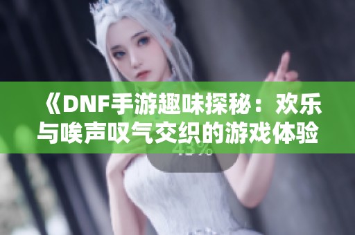 《DNF手游趣味探秘：欢乐与唉声叹气交织的游戏体验》