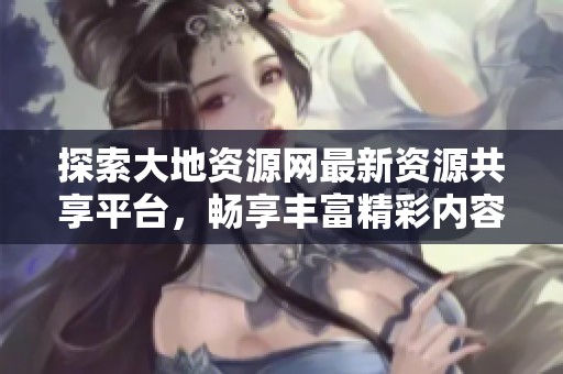 探索大地资源网最新资源共享平台，畅享丰富精彩内容