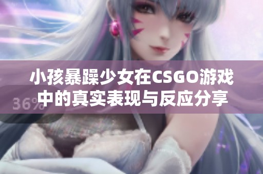 小孩暴躁少女在CSGO游戏中的真实表现与反应分享