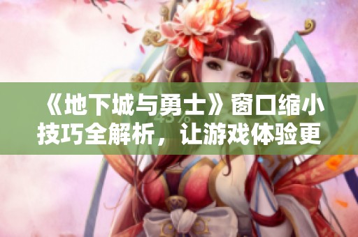 《地下城与勇士》窗口缩小技巧全解析，让游戏体验更加流畅