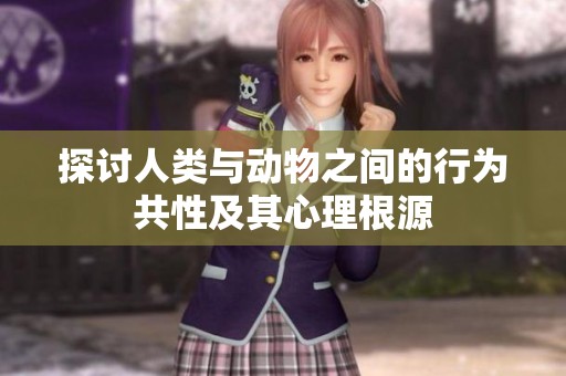 探讨人类与动物之间的行为共性及其心理根源