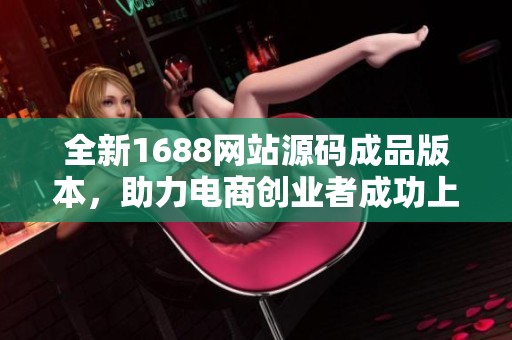全新1688网站源码成品版本，助力电商创业者成功上线
