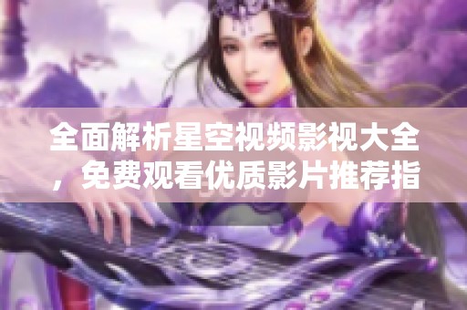 全面解析星空视频影视大全，免费观看优质影片推荐指南
