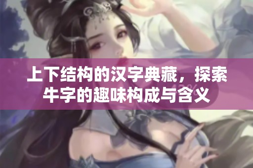 上下结构的汉字典藏，探索牛字的趣味构成与含义