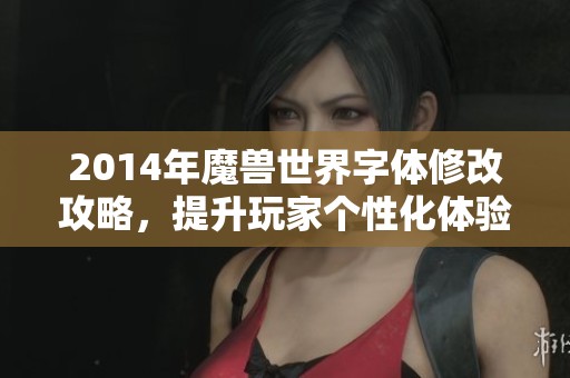 2014年魔兽世界字体修改攻略，提升玩家个性化体验的必备指南