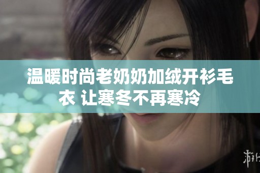 温暖时尚老奶奶加绒开衫毛衣 让寒冬不再寒冷