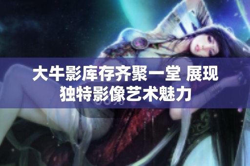 大牛影库存齐聚一堂 展现独特影像艺术魅力