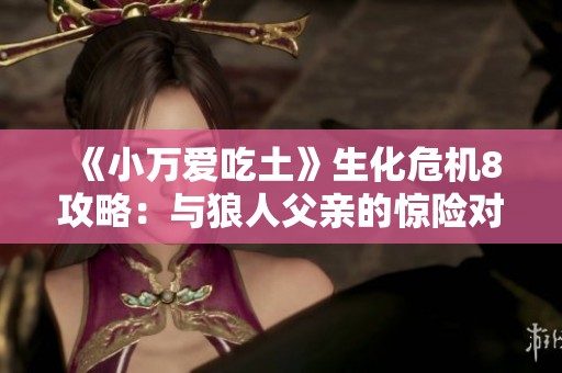 《小万爱吃土》生化危机8攻略：与狼人父亲的惊险对决解析