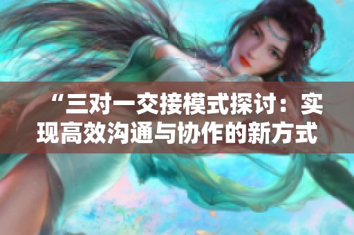 “三对一交接模式探讨：实现高效沟通与协作的新方式”