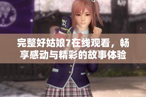 完整好姑娘7在线观看，畅享感动与精彩的故事体验