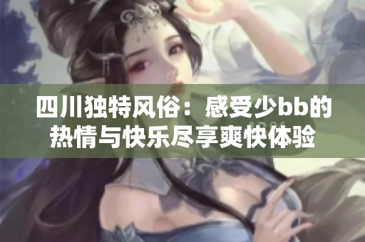 四川独特风俗：感受少bb的热情与快乐尽享爽快体验
