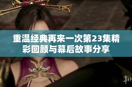 重温经典再来一次第23集精彩回顾与幕后故事分享