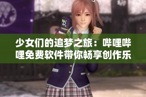 少女们的追梦之旅：哔哩哔哩免费软件带你畅享创作乐趣