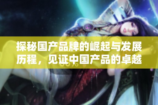 探秘国产品牌的崛起与发展历程，见证中国产品的卓越品质