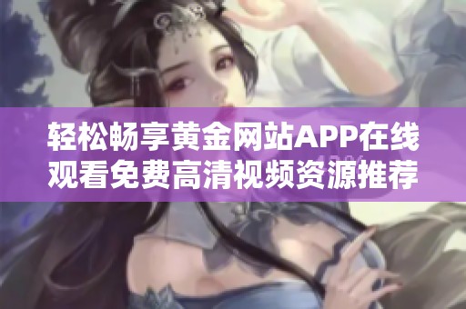 轻松畅享黄金网站APP在线观看免费高清视频资源推荐