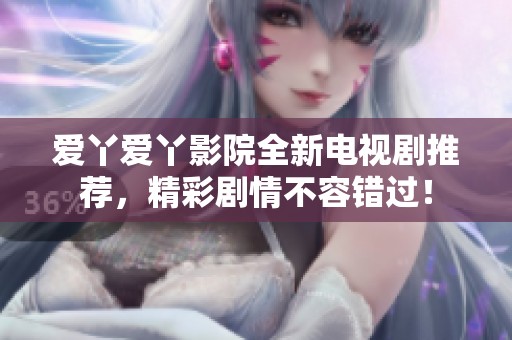 爱丫爱丫影院全新电视剧推荐，精彩剧情不容错过！
