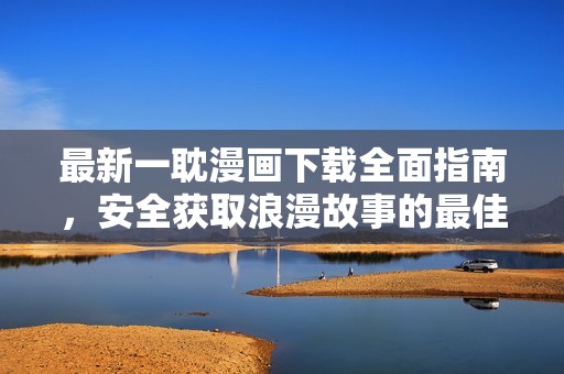 最新一耽漫画下载全面指南，安全获取浪漫故事的最佳途径