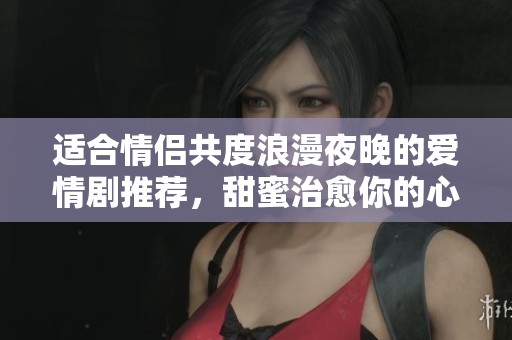 适合情侣共度浪漫夜晚的爱情剧推荐，甜蜜治愈你的心灵