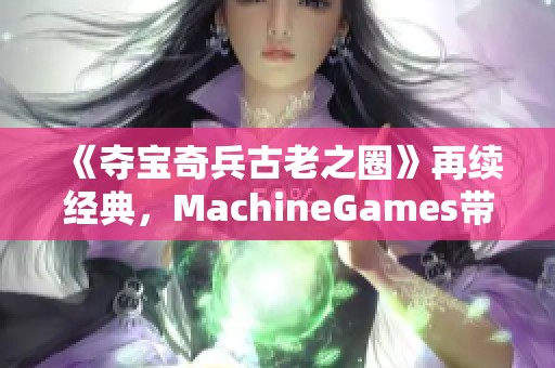 《夺宝奇兵古老之圈》再续经典，MachineGames带你探索新冒险！