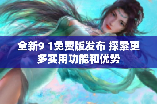 全新9 1免费版发布 探索更多实用功能和优势