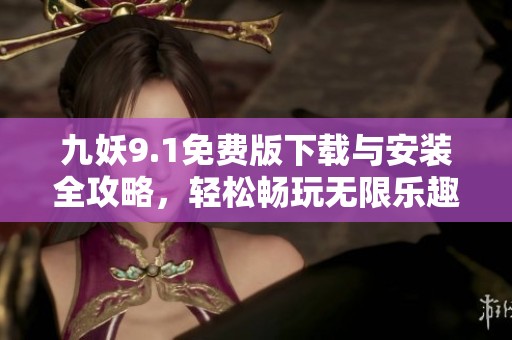 九妖9.1免费版下载与安装全攻略，轻松畅玩无限乐趣
