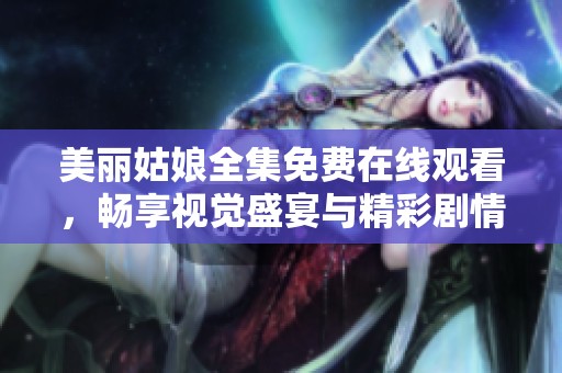 美丽姑娘全集免费在线观看，畅享视觉盛宴与精彩剧情