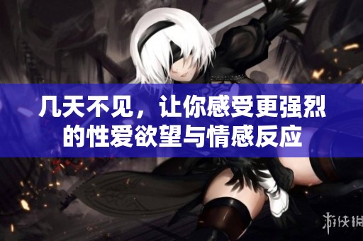 几天不见，让你感受更强烈的性爱欲望与情感反应