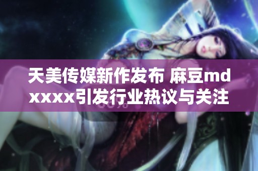 天美传媒新作发布 麻豆mdxxxx引发行业热议与关注